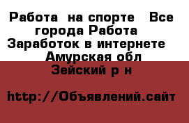 Работа  на спорте - Все города Работа » Заработок в интернете   . Амурская обл.,Зейский р-н